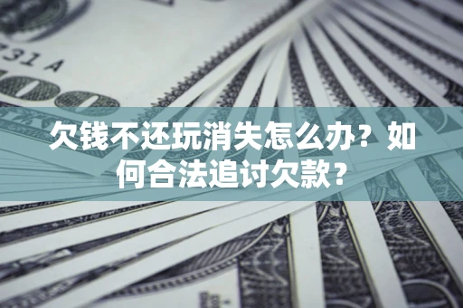 北京欠钱不还玩消失怎么办？如何合法追讨欠款？