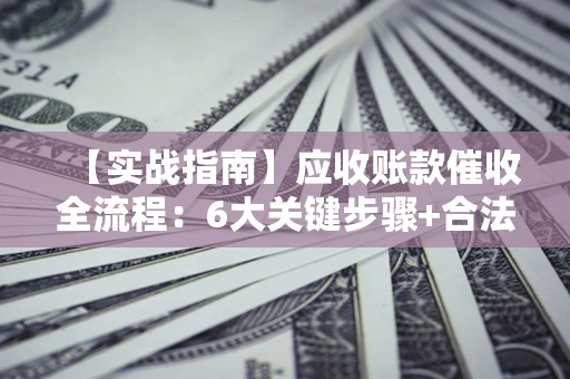 北京【实战指南】应收账款催收全流程：6大关键步骤+合法回款技巧