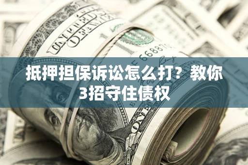 北京抵押担保诉讼怎么打？教你3招守住债权