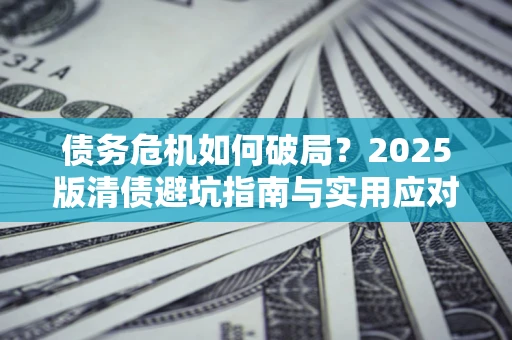 北京债务危机如何破局？2025版清债避坑指南与实用应对策略