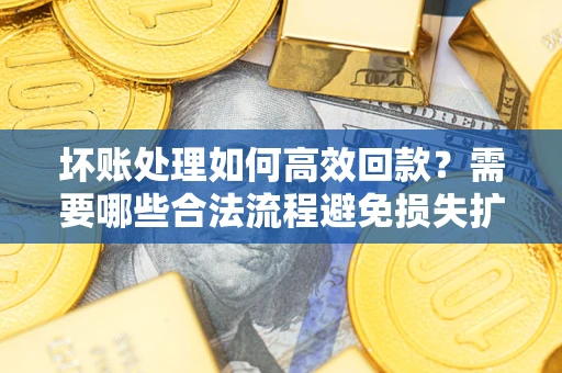 北京坏账处理如何高效回款？需要哪些合法流程避免损失扩大？