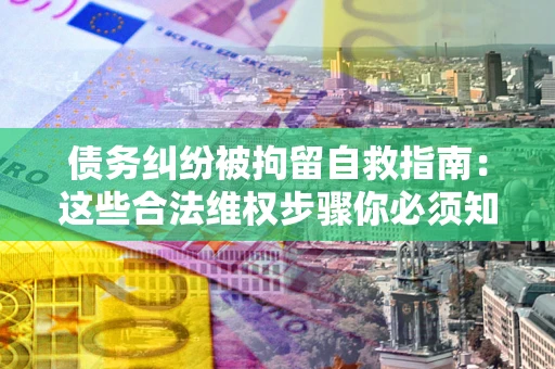 北京债务纠纷被拘留自救指南：这些合法维权步骤你必须知道！