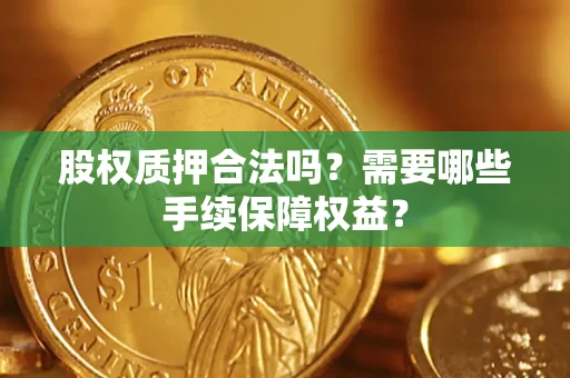 北京股权质押合法吗？需要哪些手续保障权益？