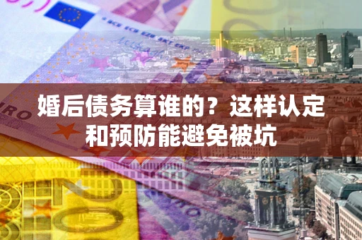 北京婚后债务算谁的？这样认定和预防能避免被坑