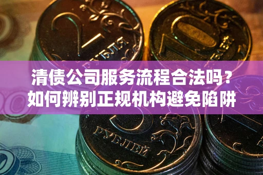 北京清债公司服务流程合法吗？如何辨别正规机构避免陷阱？