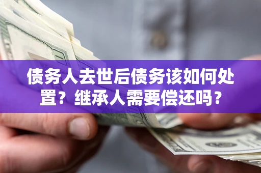 北京债务人去世后债务该如何处置？继承人需要偿还吗？
