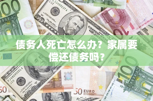北京债务人死亡怎么办？家属要偿还债务吗？