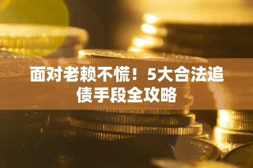 北京面对老赖不慌！5大合法追债手段全攻略