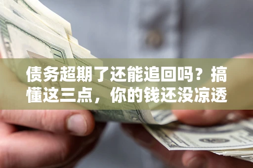 北京债务超期了还能追回吗？搞懂这三点，你的钱还没凉透
