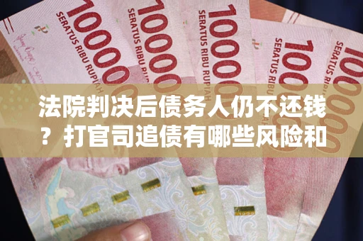 北京法院判决后债务人仍不还钱？打官司追债有哪些风险和技巧？