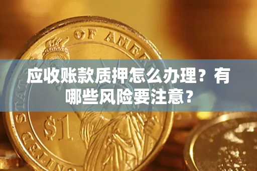 北京应收账款质押怎么办理？有哪些风险要注意？