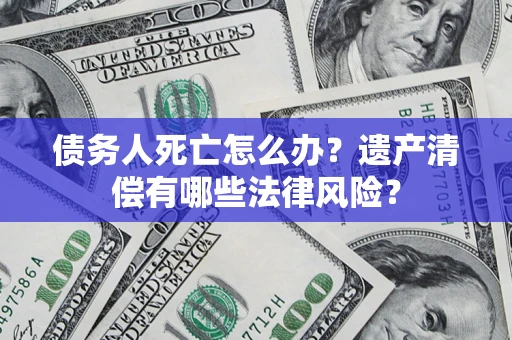 北京债务人死亡怎么办？遗产清偿有哪些法律风险？