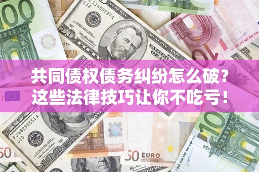 北京共同债权债务纠纷怎么破？这些法律技巧让你不吃亏！