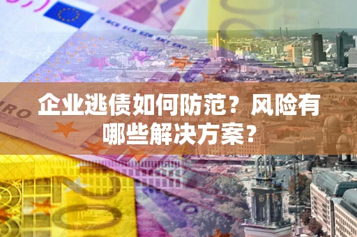 北京企业逃债如何防范？风险有哪些解决方案？