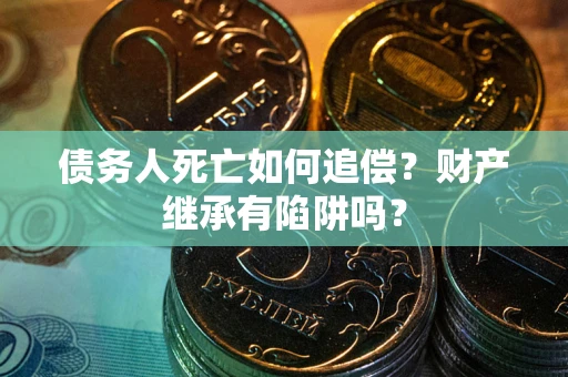 北京债务人死亡如何追偿？财产继承有陷阱吗？