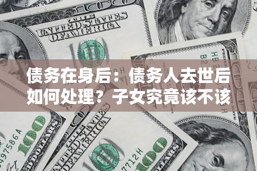 北京债务在身后：债务人去世后如何处理？子女究竟该不该还钱？