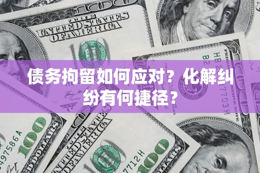 北京债务拘留如何应对？化解纠纷有何捷径？
