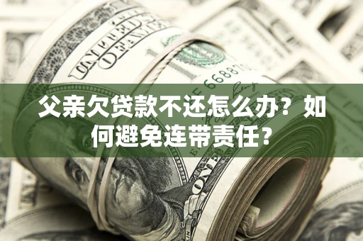 北京父亲欠贷款不还怎么办？如何避免连带责任？