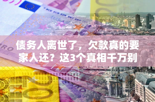 北京债务人离世了，欠款真的要家人还？这3个真相千万别弄错