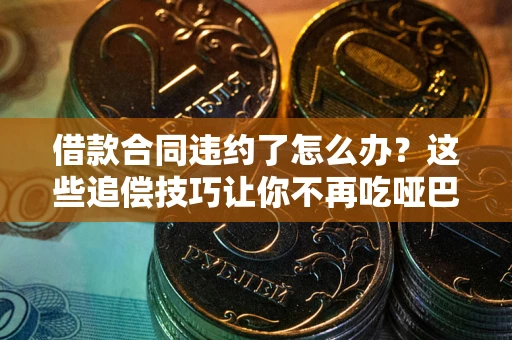 北京借款合同违约了怎么办？这些追偿技巧让你不再吃哑巴亏