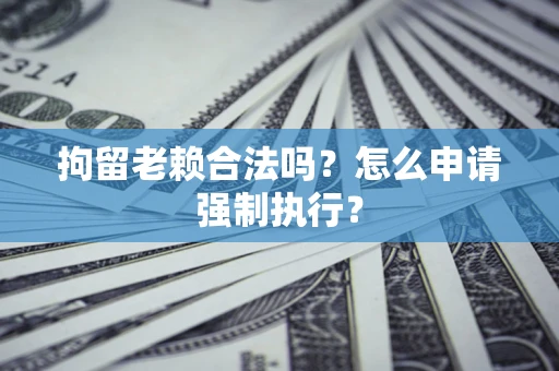 北京拘留老赖合法吗？怎么申请强制执行？