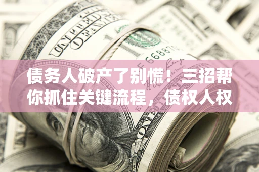 北京债务人破产了别慌！三招帮你抓住关键流程，债权人权益不再缩水
