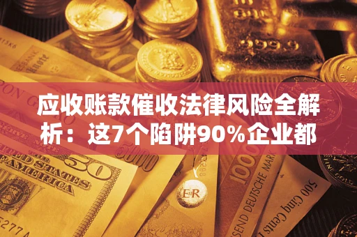 北京应收账款催收法律风险全解析：这7个陷阱90%企业都踩过（含合规应对指南）