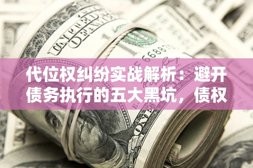北京代位权纠纷实战解析：避开债务执行的五大黑坑，债权人必看指南