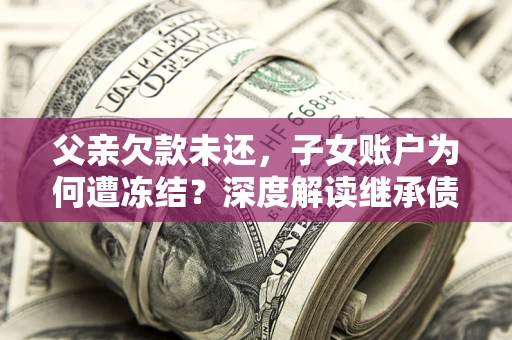 北京父亲欠款未还，子女账户为何遭冻结？深度解读继承债务迷局