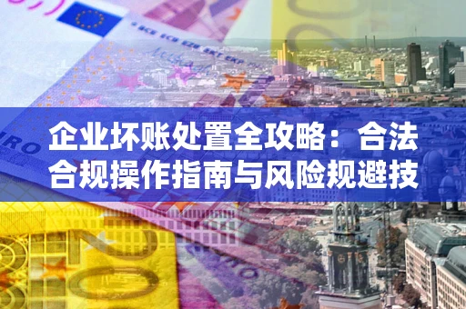 北京企业坏账处置全攻略：合法合规操作指南与风险规避技巧解析