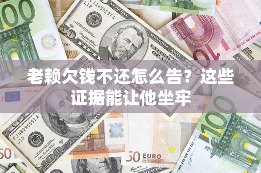 北京老赖欠钱不还怎么告？这些证据能让他坐牢