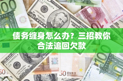 北京债务缠身怎么办？三招教你合法追回欠款