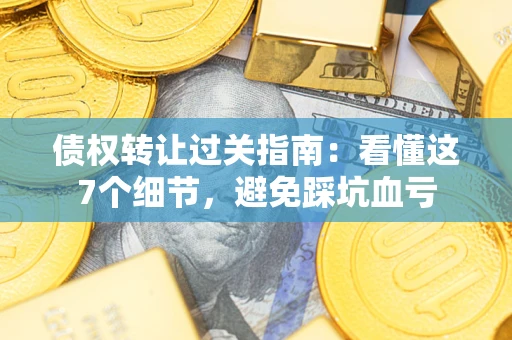 北京债权转让过关指南：看懂这7个细节，避免踩坑血亏