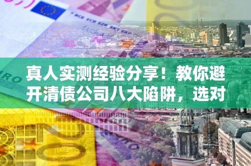 北京真人实测经验分享！教你避开清债公司八大陷阱，选对机构少走十年弯路