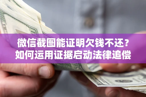 北京微信截图能证明欠钱不还？如何运用证据启动法律追偿程序？