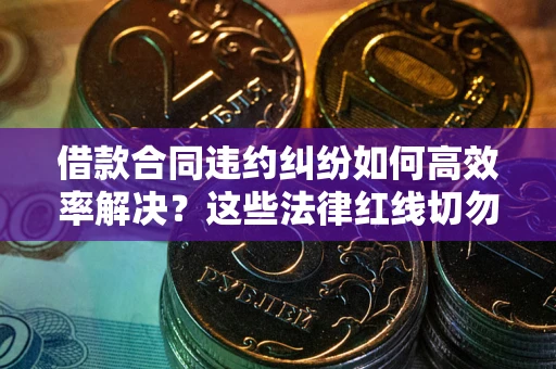 北京借款合同违约纠纷如何高效率解决？这些法律红线切勿触碰