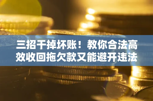 北京三招干掉坏账！教你合法高效收回拖欠款又能避开违法雷区