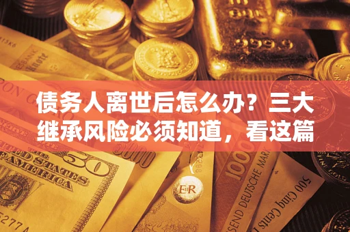 北京债务人离世后怎么办？三大继承风险必须知道，看这篇就够了