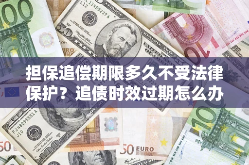 北京担保追偿期限多久不受法律保护？追债时效过期怎么办？