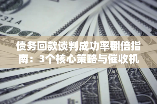 北京债务回款谈判成功率翻倍指南：3个核心策略与催收机构避坑法则