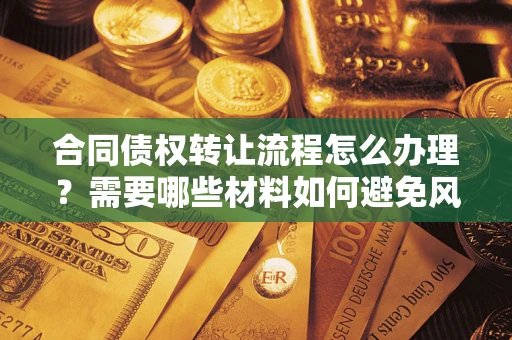 北京合同债权转让流程怎么办理？需要哪些材料如何避免风险？