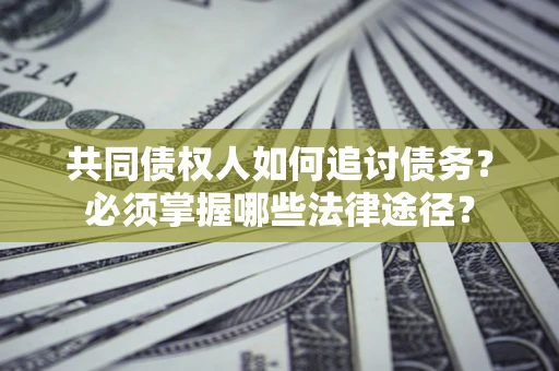北京共同债权人如何追讨债务？必须掌握哪些法律途径？