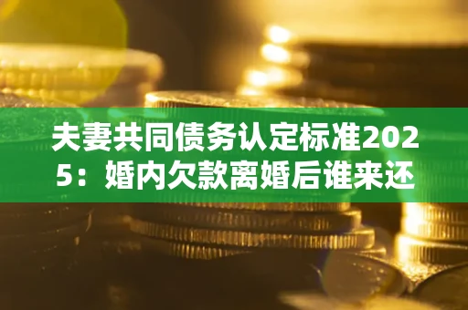 北京夫妻共同债务认定标准2025:婚内欠款离婚后谁来还? 北京夫妻共同债务认定标准2025:婚内欠款离婚后谁来还?