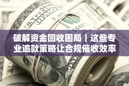 北京破解资金回收困局｜这些专业追款策略让合规催收效率翻倍