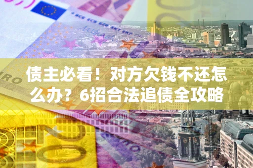 北京债主必看！对方欠钱不还怎么办？6招合法追债全攻略