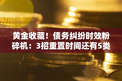 北京黄金收藏！债务纠纷时效粉碎机：3招重置时间还有5类不设年限的特殊债务