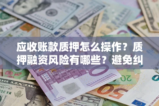 北京应收账款质押怎么操作？质押融资风险有哪些？避免纠纷高效融资技巧