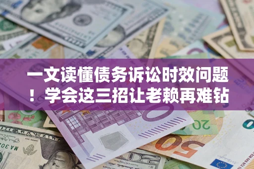 北京一文读懂债务诉讼时效问题！学会这三招让老赖再难钻空子