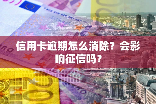 北京信用卡逾期怎么消除？会影响征信吗？