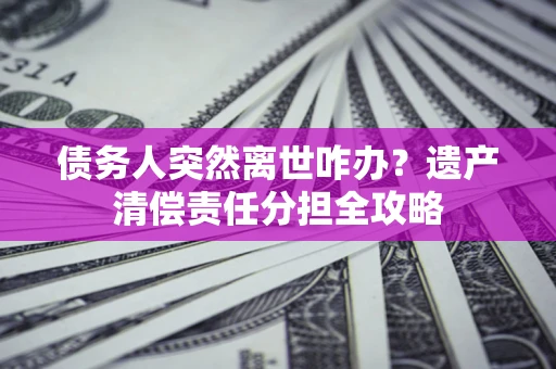 北京债务人突然离世咋办？遗产清偿责任分担全攻略